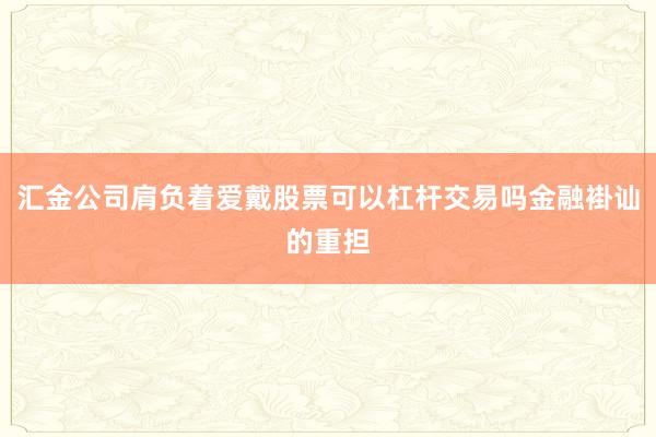 汇金公司肩负着爱戴股票可以杠杆交易吗金融褂讪的重担