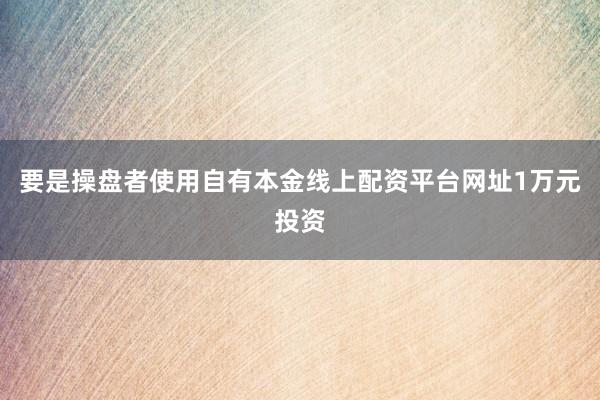 要是操盘者使用自有本金线上配资平台网址1万元投资