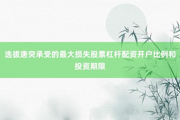 选拔唐突承受的最大损失股票杠杆配资开户比例和投资期限