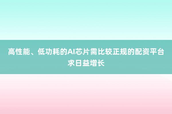 高性能、低功耗的AI芯片需比较正规的配资平台求日益增长