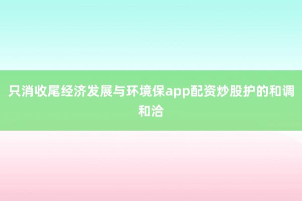 只消收尾经济发展与环境保app配资炒股护的和调和洽