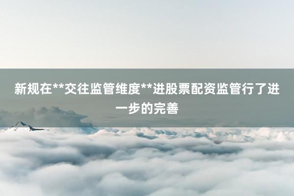 新规在**交往监管维度**进股票配资监管行了进一步的完善