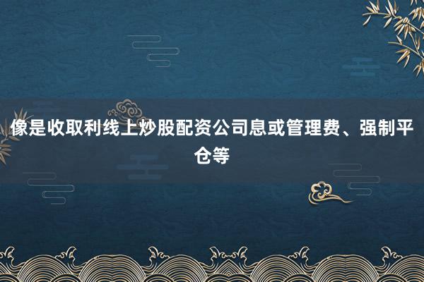 像是收取利线上炒股配资公司息或管理费、强制平仓等