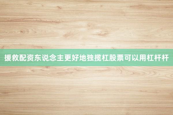 援救配资东说念主更好地独揽杠股票可以用杠杆杆