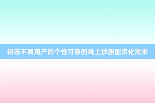 得志不同用户的个性可靠的线上炒股配资化需求