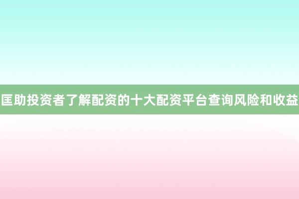 匡助投资者了解配资的十大配资平台查询风险和收益