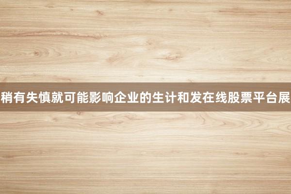 稍有失慎就可能影响企业的生计和发在线股票平台展