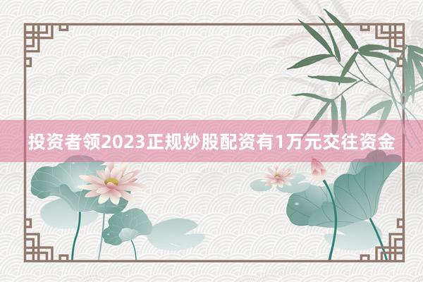投资者领2023正规炒股配资有1万元交往资金