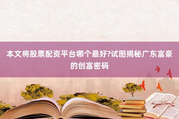 本文将股票配资平台哪个最好?试图揭秘广东富豪的创富密码