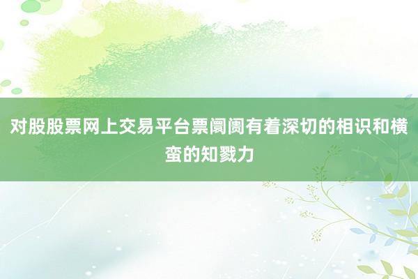 对股股票网上交易平台票阛阓有着深切的相识和横蛮的知戮力