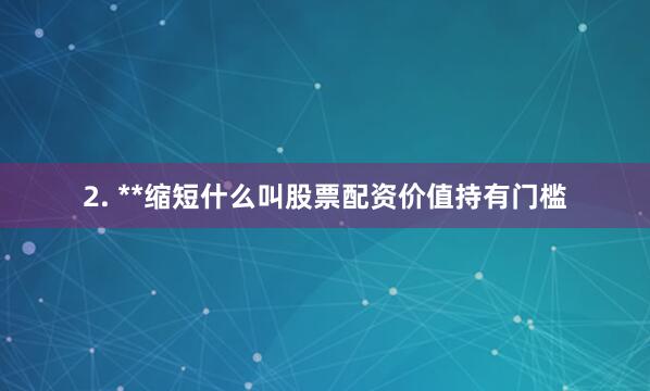 2. **缩短什么叫股票配资价值持有门槛