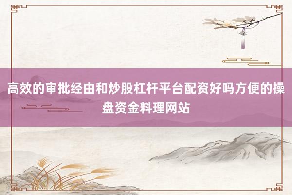 高效的审批经由和炒股杠杆平台配资好吗方便的操盘资金料理网站