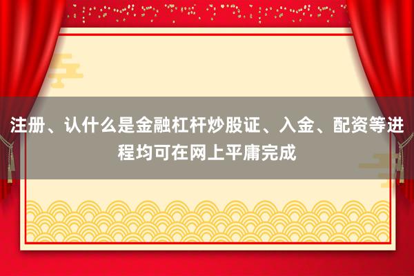 注册、认什么是金融杠杆炒股证、入金、配资等进程均可在网上平庸完成