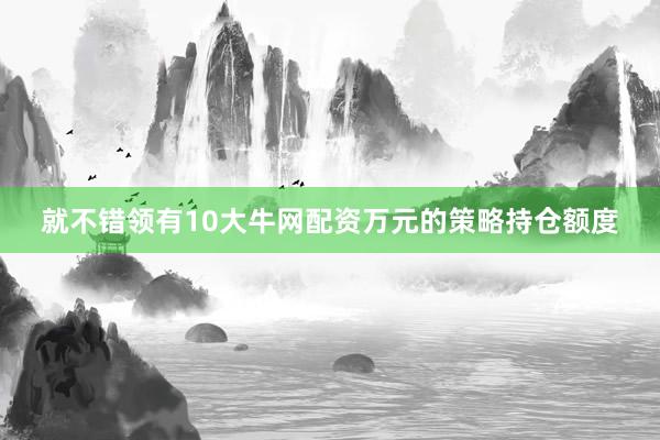 就不错领有10大牛网配资万元的策略持仓额度