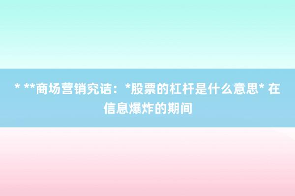 * **商场营销究诘：*股票的杠杆是什么意思* 在信息爆炸的期间
