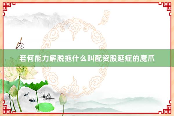 若何能力解脱拖什么叫配资股延症的魔爪