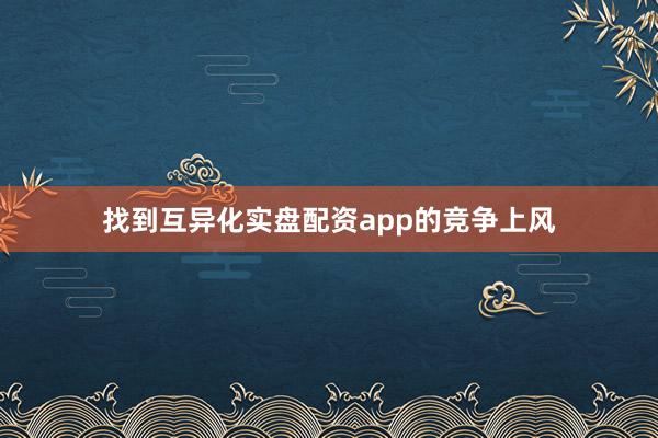 找到互异化实盘配资app的竞争上风