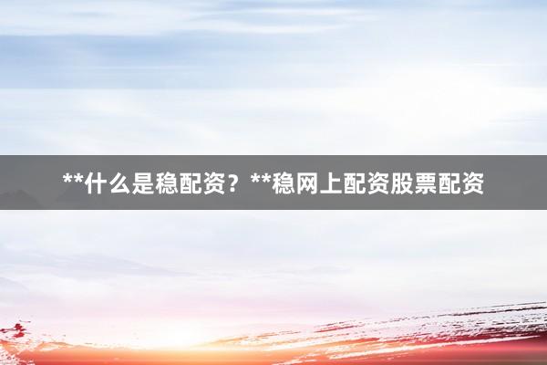 **什么是稳配资？**稳网上配资股票配资