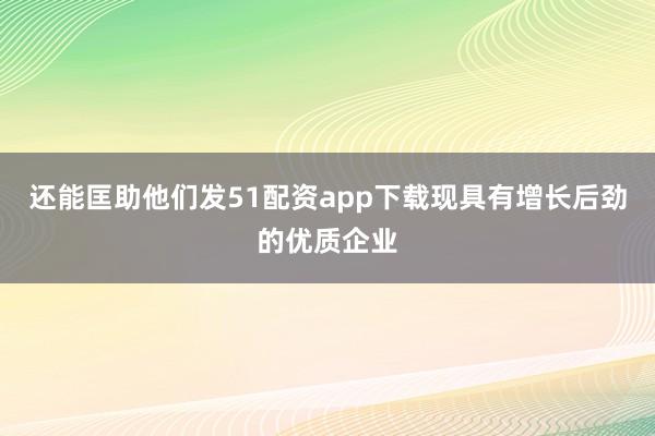 还能匡助他们发51配资app下载现具有增长后劲的优质企业