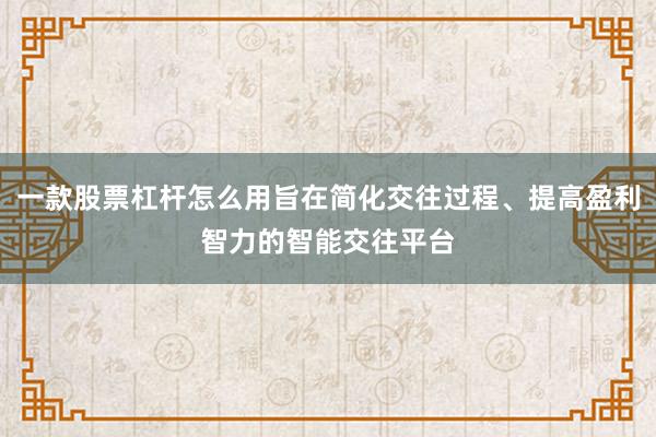 一款股票杠杆怎么用旨在简化交往过程、提高盈利智力的智能交往平台