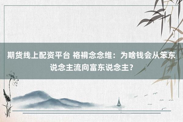 期货线上配资平台 袼褙念念维：为啥钱会从笨东说念主流向富东说念主？
