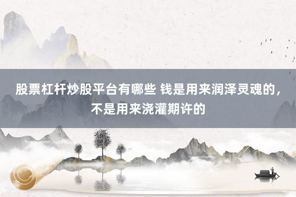 股票杠杆炒股平台有哪些 钱是用来润泽灵魂的，不是用来浇灌期许的