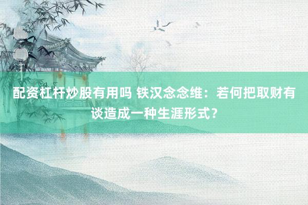 配资杠杆炒股有用吗 铁汉念念维：若何把取财有谈造成一种生涯形式？