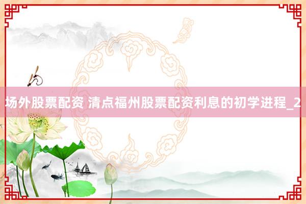 场外股票配资 清点福州股票配资利息的初学进程_2