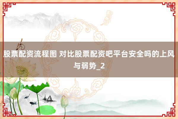 股票配资流程图 对比股票配资吧平台安全吗的上风与弱势_2