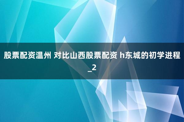 股票配资温州 对比山西股票配资 h东城的初学进程_2