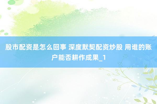 股市配资是怎么回事 深度默契配资炒股 用谁的账户能否耕作成果_1