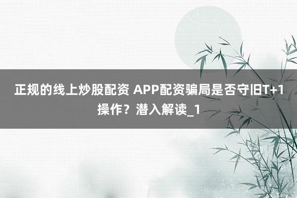 正规的线上炒股配资 APP配资骗局是否守旧T+1操作？潜入解读_1