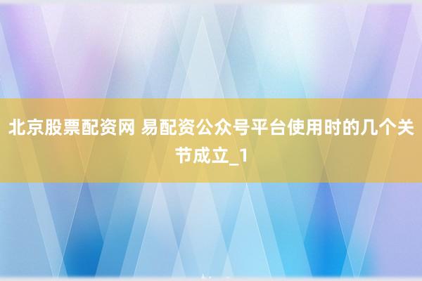 北京股票配资网 易配资公众号平台使用时的几个关节成立_1