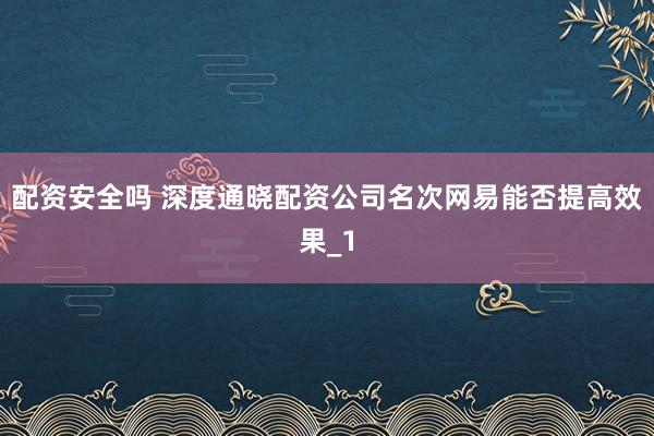 配资安全吗 深度通晓配资公司名次网易能否提高效果_1