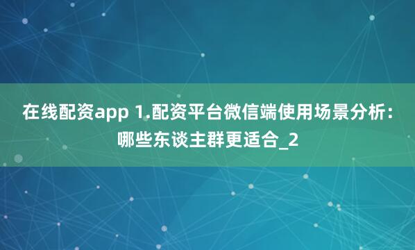 在线配资app 1.配资平台微信端使用场景分析：哪些东谈主群更适合_2
