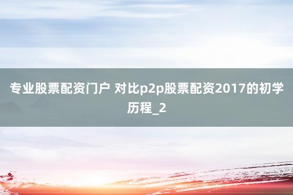 专业股票配资门户 对比p2p股票配资2017的初学历程_2