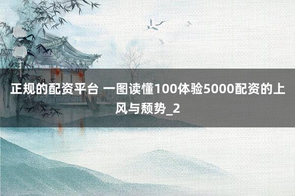 正规的配资平台 一图读懂100体验5000配资的上风与颓势_2