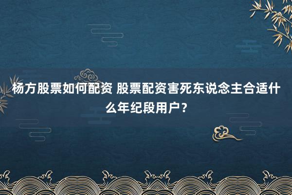 杨方股票如何配资 股票配资害死东说念主合适什么年纪段用户？