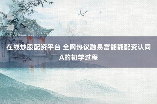 在线炒股配资平台 全网热议融易富翻翻配资认同A的初学过程
