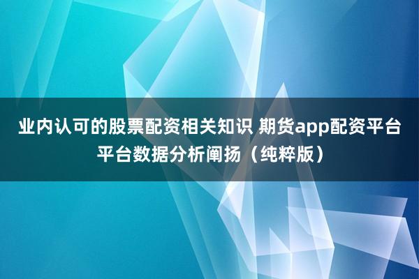 业内认可的股票配资相关知识 期货app配资平台平台数据分析阐扬(纯粹版)