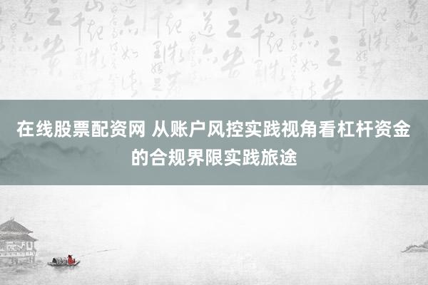 在线股票配资网 从账户风控实践视角看杠杆资金的合规界限实践旅途