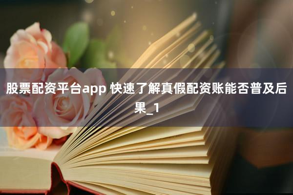 股票配资平台app 快速了解真假配资账能否普及后果_1