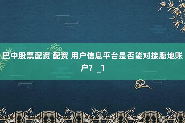 巴中股票配资 配资 用户信息平台是否能对接腹地账户?_1
