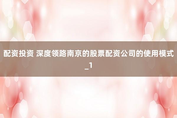 配资投资 深度领路南京的股票配资公司的使用模式_1