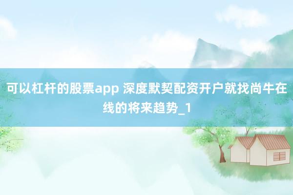 可以杠杆的股票app 深度默契配资开户就找尚牛在线的将来趋势_1