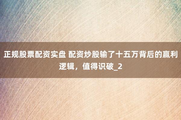 正规股票配资实盘 配资炒股输了十五万背后的赢利逻辑,值得识破_2