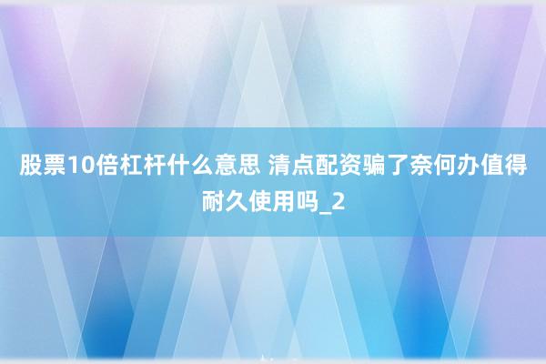 股票10倍杠杆什么意思 清点配资骗了奈何办值得耐久使用吗_2