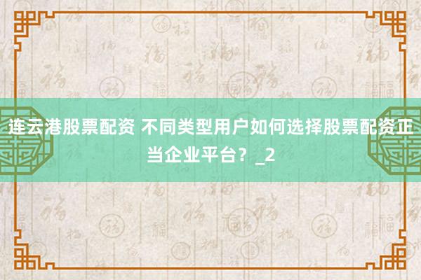 连云港股票配资 不同类型用户如何选择股票配资正当企业平台?_2