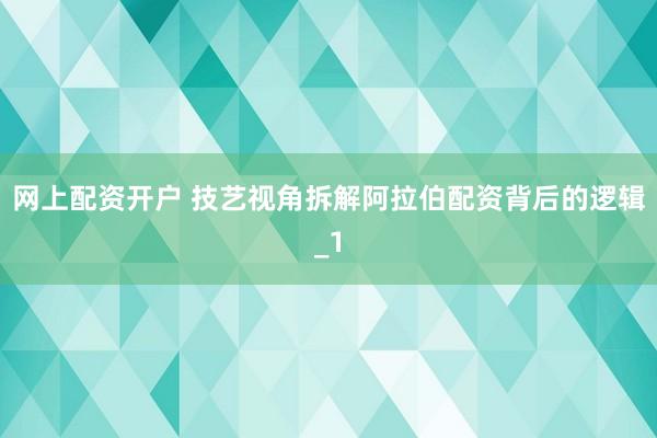网上配资开户 技艺视角拆解阿拉伯配资背后的逻辑_1