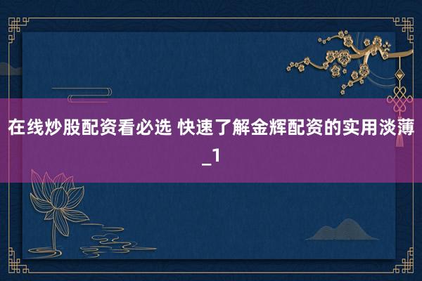 在线炒股配资看必选 快速了解金辉配资的实用淡薄_1